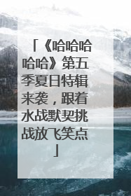 《哈哈哈哈哈》第五季夏日特辑来袭，跟着水战默契挑战放飞笑点