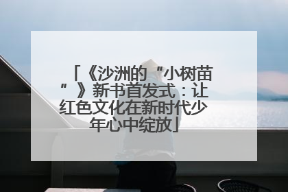 《沙洲的“小树苗”》新书首发式：让红色文化在新时代少年心中绽放