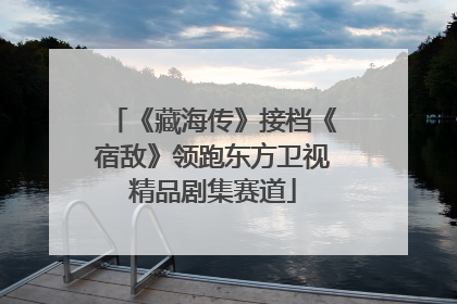 《藏海传》接档《宿敌》领跑东方卫视精品剧集赛道