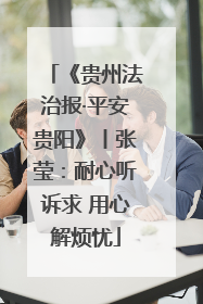 《贵州法治报·平安贵阳》丨张莹：耐心听诉求 用心解烦忧