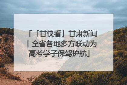 「甘快看」甘肃新闻丨全省各地多方联动为高考学子保驾护航