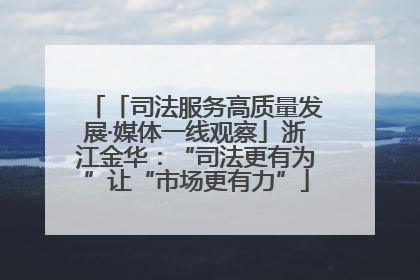 「司法服务高质量发展·媒体一线观察」浙江金华：“司法更有为”让“市场更有力”