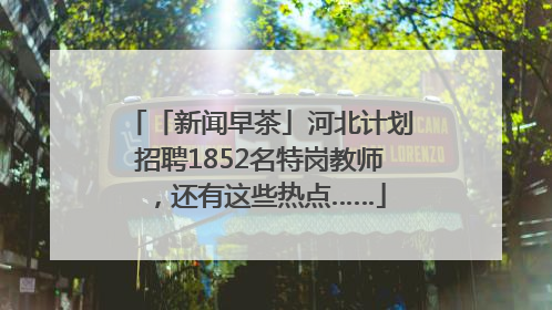 「新闻早茶」河北计划招聘1852名特岗教师，还有这些热点……