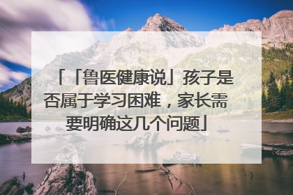 「鲁医健康说」孩子是否属于学习困难，家长需要明确这几个问题