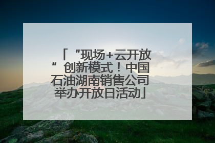 “现场+云开放”创新模式！中国石油湖南销售公司举办开放日活动