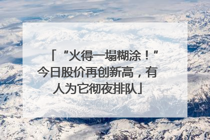 “火得一塌糊涂！”今日股价再创新高，有人为它彻夜排队