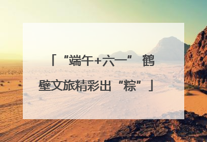 “端午+六一” 鹤壁文旅精彩出“粽”