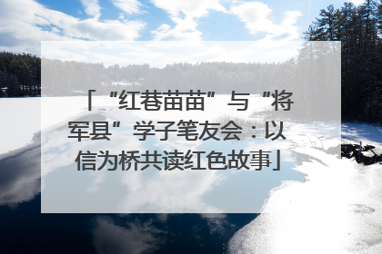 “红巷苗苗”与“将军县”学子笔友会：以信为桥共读红色故事
