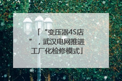 “变压器4S店”，武汉电网推进工厂化检修模式