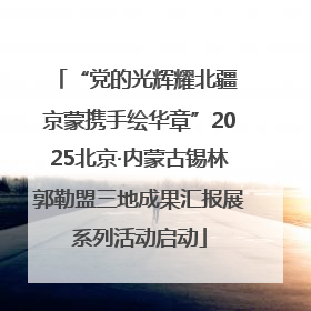 “党的光辉耀北疆 京蒙携手绘华章”2025北京·内蒙古锡林郭勒盟三地成果汇报展系列活动启动