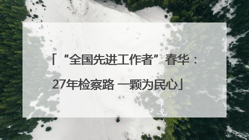“全国先进工作者”春华：27年检察路 一颗为民心