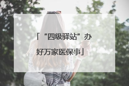 “四级驿站”办好万家医保事
