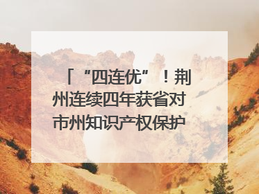 “四连优”！荆州连续四年获省对市州知识产权保护考核优秀等次