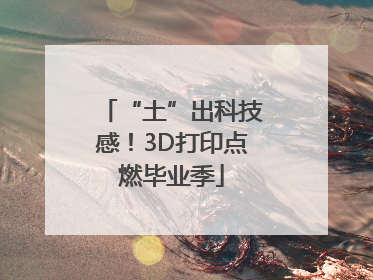 “土”出科技感！3D打印点燃毕业季