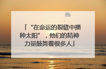 “在命运的裂缝中播种太阳”，他们的精神力量鼓舞着很多人