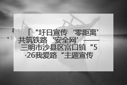 “圩日宣传‘零距离’共筑铁路‘安全网’——三明市沙县区富口镇“5·26我爱路“主题宣传活动成效显著