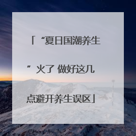“夏日国潮养生”火了 做好这几点避开养生误区