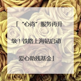 “心尚”服务再升级！铁路上海站启动爱心助残基金