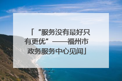 “服务没有最好只有更优”——福州市政务服务中心见闻