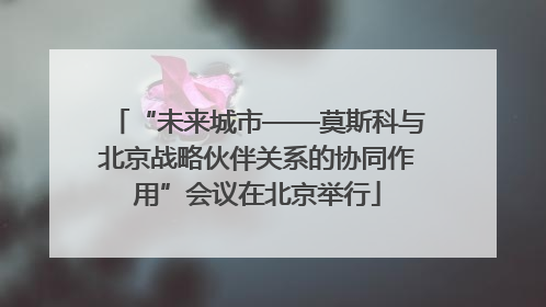 “未来城市——莫斯科与北京战略伙伴关系的协同作用”会议在北京举行