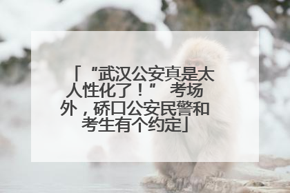 “武汉公安真是太人性化了！” 考场外，硚口公安民警和考生有个约定
