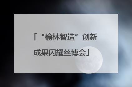 “榆林智造”创新成果闪耀丝博会