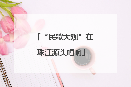 “民歌大观”在珠江源头唱响