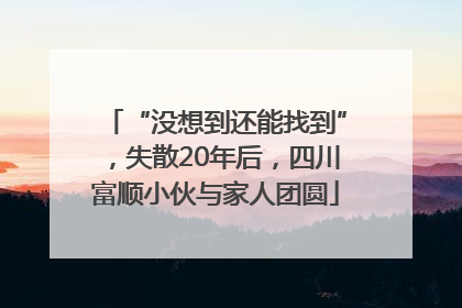 “没想到还能找到”，失散20年后，四川富顺小伙与家人团圆