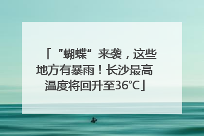 “蝴蝶”来袭，这些地方有暴雨！长沙最高温度将回升至36℃
