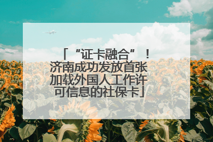 “证卡融合”！济南成功发放首张加载外国人工作许可信息的社保卡