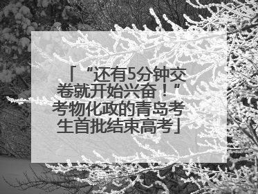 “还有5分钟交卷就开始兴奋！”考物化政的青岛考生首批结束高考