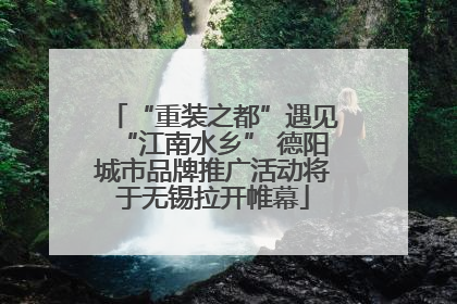 “重装之都”遇见“江南水乡” 德阳城市品牌推广活动将于无锡拉开帷幕
