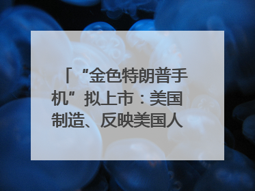 “金色特朗普手机”拟上市：美国制造、反映美国人价值观？质疑者：像天方夜谭
