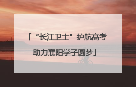 “长江卫士”护航高考 助力襄阳学子圆梦