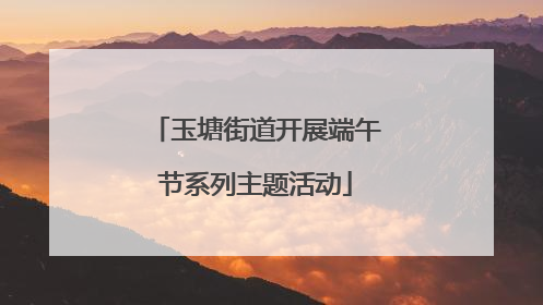 玉塘街道开展端午节系列主题活动