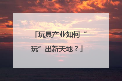 玩具产业如何“玩”出新天地？
