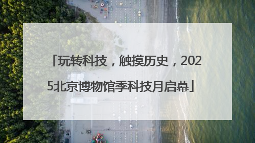 玩转科技，触摸历史，2025北京博物馆季科技月启幕