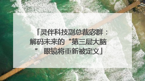 灵伴科技副总裁宓群：解码未来的“第三层大脑” 眼镜将重新被定义
