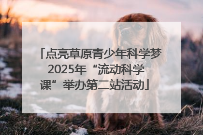 点亮草原青少年科学梦 2025年“流动科学课”举办第二站活动