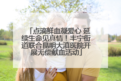 点滴鲜血凝爱心 延续生命见真情！丰宁街道联合昆明大滇医院开展无偿献血活动