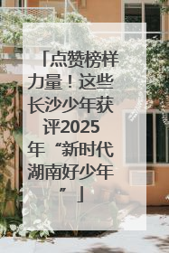 点赞榜样力量！这些长沙少年获评2025年“新时代湖南好少年”