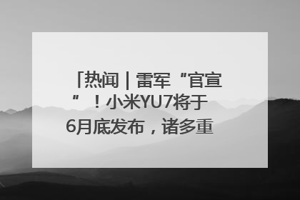 热闻｜雷军“官宣”！小米YU7将于6月底发布，诸多重磅新品一起发布！唯独价格“卖关子”