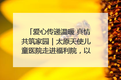 爱心传递温暖 真情共筑家园｜太原天使儿童医院走进福利院，以爱守护童真笑颜！