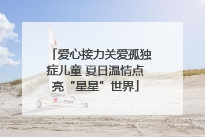 爱心接力关爱孤独症儿童 夏日温情点亮“星星”世界
