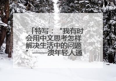 特写：“我有时会用中文思考怎样解决生活中的问题”——澳年轻人通过学中文增进对中华文化的理解