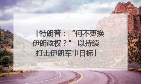 特朗普：“何不更换伊朗政权？” 以持续打击伊朗军事目标