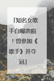 知名女歌手自曝患癌！曾参加《歌手》并夺冠