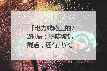 电力线路工的72时辰：爬陡坡钻隧道，还有其它