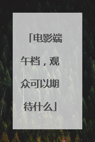 电影端午档，观众可以期待什么