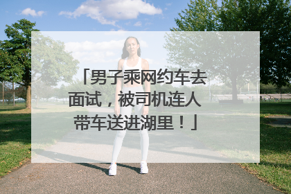 男子乘网约车去面试，被司机连人带车送进湖里！